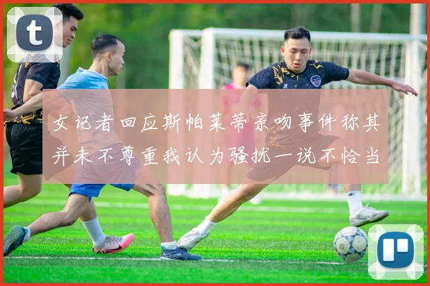 女记者回应斯帕莱蒂亲吻事件称其并未不尊重我认为骚扰一说不恰当