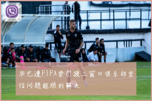 毕巴遭FIFA禁引援三窗口俱乐部坚信问题能顺利解决