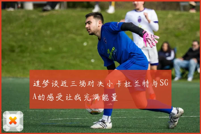 追梦谈近三场对决小卡杜兰特与SGA的感受让我充满能量