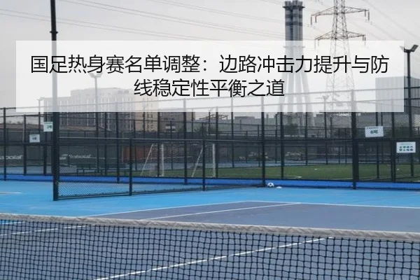 国足热身赛名单调整：边路冲击力提升与防线稳定性平衡之道