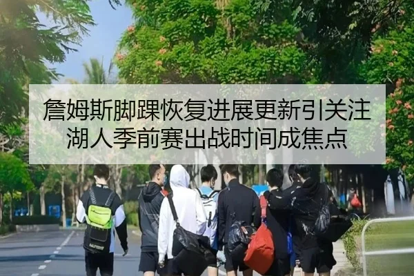 詹姆斯脚踝恢复进展更新引关注 湖人季前赛出战时间成焦点